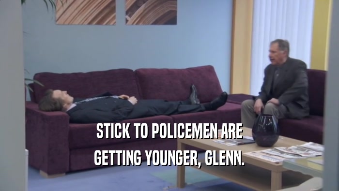 STICK TO POLICEMEN ARE GETTING YOUNGER, GLENN. 