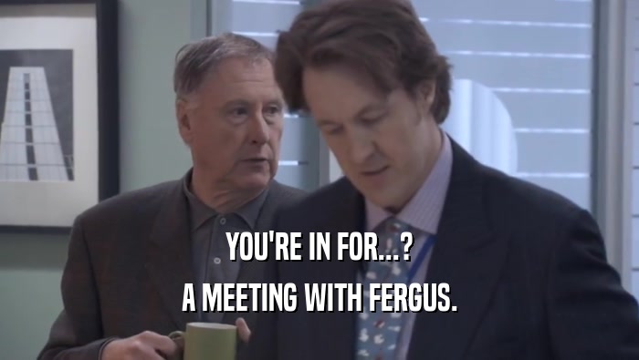 YOU'RE IN FOR...?
 A MEETING WITH FERGUS.
 