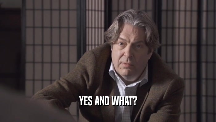 YES AND WHAT?  