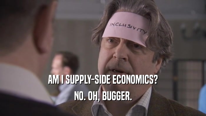 AM I SUPPLY-SIDE ECONOMICS? NO. OH, BUGGER. 