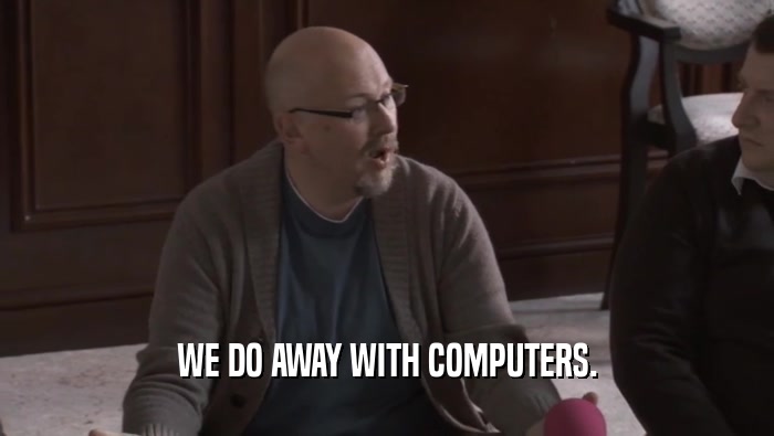WE DO AWAY WITH COMPUTERS.
  