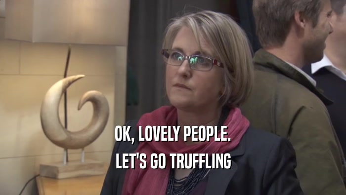 OK, LOVELY PEOPLE. LET'S GO TRUFFLING LET'S GO TRUFFLING
