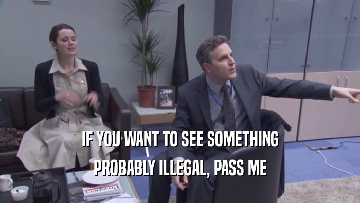 IF YOU WANT TO SEE SOMETHING PROBABLY ILLEGAL, PASS ME PROBABLY ILLEGAL, PASS ME
