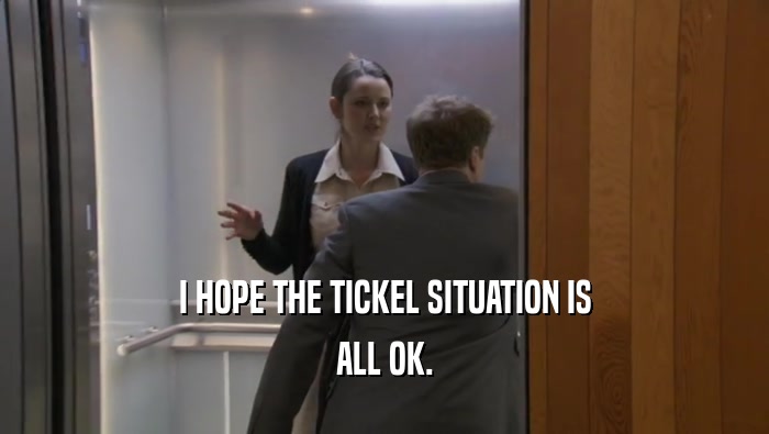 I HOPE THE TICKEL SITUATION IS ALL OK. 