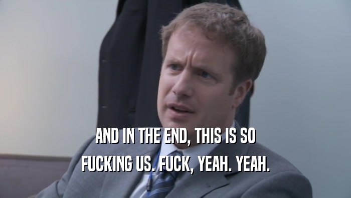 AND IN THE END, THIS IS SO FUCKING US. FUCK, YEAH. YEAH. 