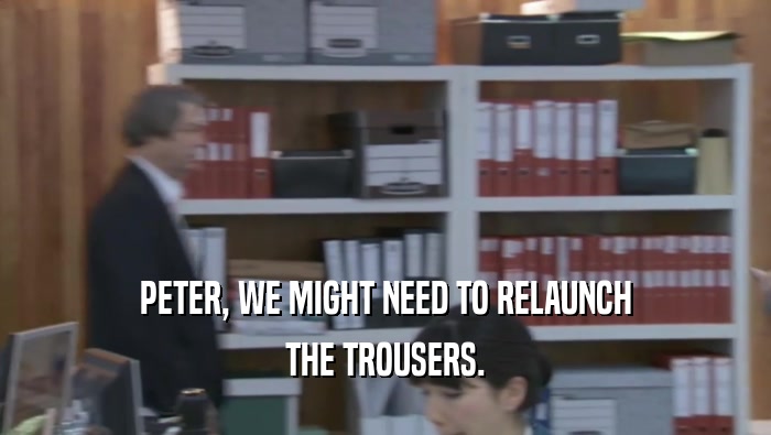 PETER, WE MIGHT NEED TO RELAUNCH THE TROUSERS. 