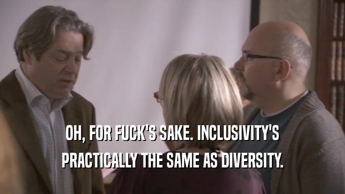 OH, FOR FUCK'S SAKE. INCLUSIVITY'S PRACTICALLY THE SAME AS DIVERSITY. 