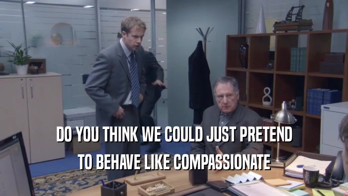 DO YOU THINK WE COULD JUST PRETEND TO BEHAVE LIKE COMPASSIONATE TO BEHAVE LIKE COMPASSIONATE
