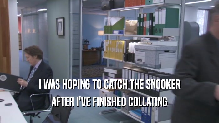 I WAS HOPING TO CATCH THE SNOOKER AFTER I'VE FINISHED COLLATING AFTER I'VE FINISHED COLLATING