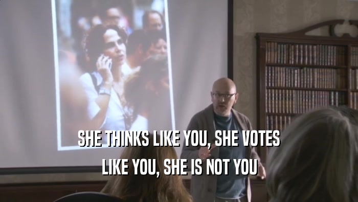SHE THINKS LIKE YOU, SHE VOTES LIKE YOU, SHE IS NOT YOU 