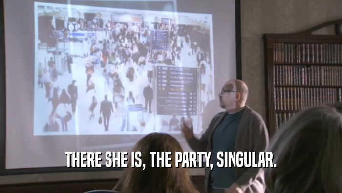 THERE SHE IS, THE PARTY, SINGULAR.  