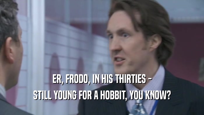 ER, FRODO, IN HIS THIRTIES - STILL YOUNG FOR A HOBBIT, YOU KNOW? 