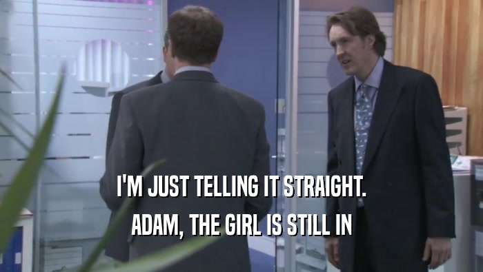 I'M JUST TELLING IT STRAIGHT.
 ADAM, THE GIRL IS STILL IN
 ADAM, THE GIRL IS STILL IN
