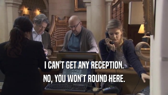I CAN'T GET ANY RECEPTION. NO, YOU WON'T ROUND HERE. 