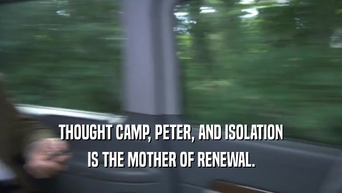 THOUGHT CAMP, PETER, AND ISOLATION IS THE MOTHER OF RENEWAL. IS THE MOTHER OF RENEWAL.