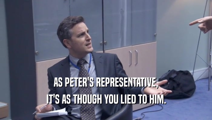AS PETER'S REPRESENTATIVE, IT'S AS THOUGH YOU LIED TO HIM. IT'S AS THOUGH YOU LIED TO HIM.