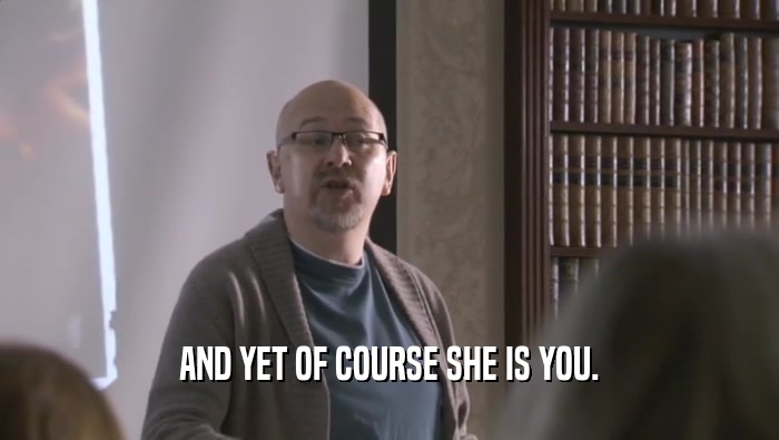 AND YET OF COURSE SHE IS YOU.  