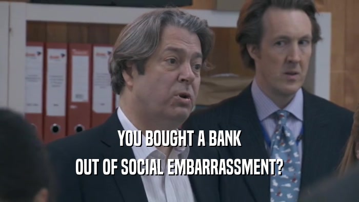 YOU BOUGHT A BANK OUT OF SOCIAL EMBARRASSMENT? 