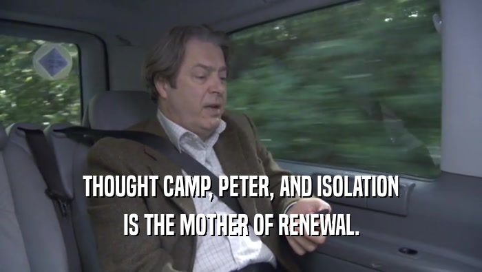 THOUGHT CAMP, PETER, AND ISOLATION IS THE MOTHER OF RENEWAL. IS THE MOTHER OF RENEWAL.