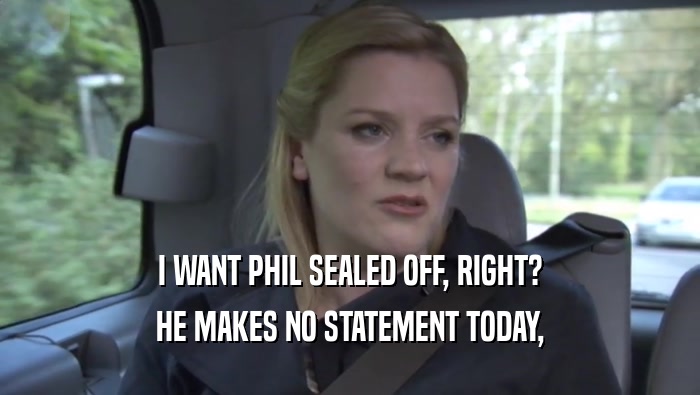 I WANT PHIL SEALED OFF, RIGHT? HE MAKES NO STATEMENT TODAY, HE MAKES NO STATEMENT TODAY,