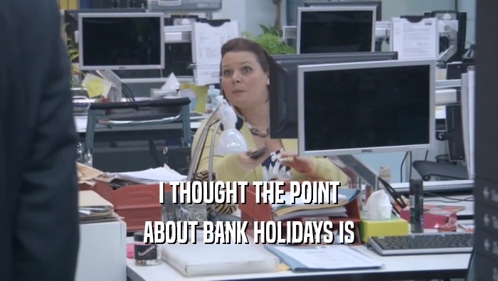 I THOUGHT THE POINT ABOUT BANK HOLIDAYS IS ABOUT BANK HOLIDAYS IS