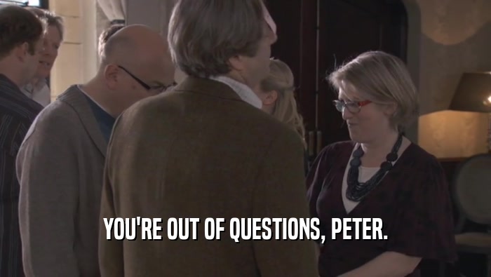 YOU'RE OUT OF QUESTIONS, PETER.  