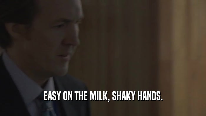 EASY ON THE MILK, SHAKY HANDS.  
