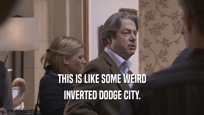 THIS IS LIKE SOME WEIRD INVERTED DODGE CITY. 