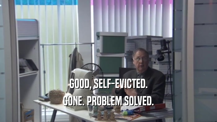 GOOD, SELF-EVICTED. GONE. PROBLEM SOLVED. 