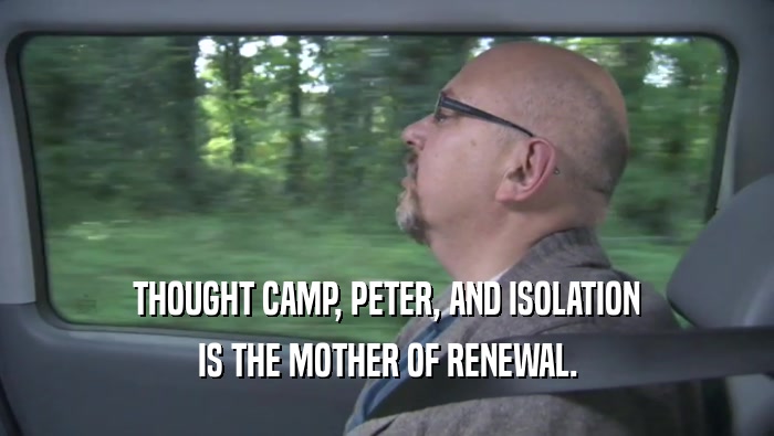 THOUGHT CAMP, PETER, AND ISOLATION IS THE MOTHER OF RENEWAL. IS THE MOTHER OF RENEWAL.