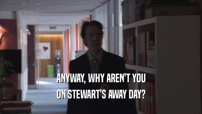 ANYWAY, WHY AREN'T YOU
 ON STEWART'S AWAY DAY?
 
