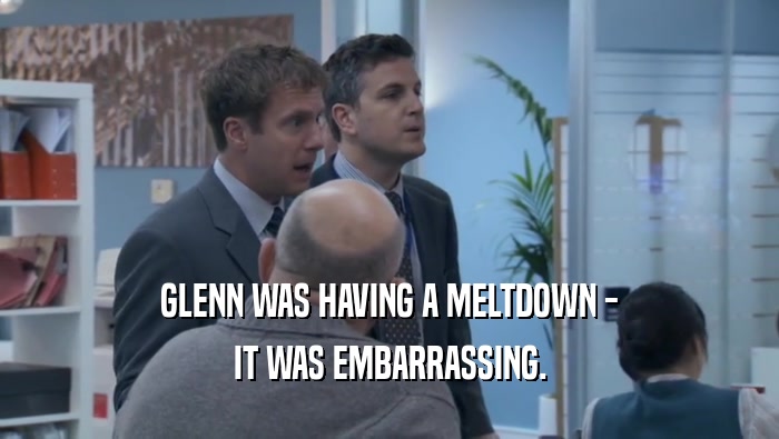 GLENN WAS HAVING A MELTDOWN - IT WAS EMBARRASSING. 