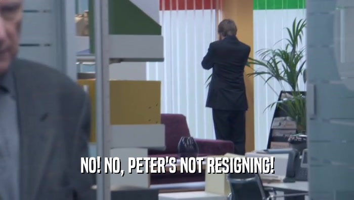 NO! NO, PETER'S NOT RESIGNING!  