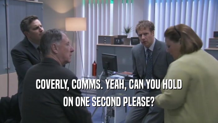 COVERLY, COMMS. YEAH, CAN YOU HOLD ON ONE SECOND PLEASE? 