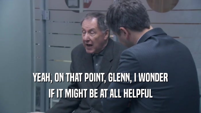 YEAH, ON THAT POINT, GLENN, I WONDER IF IT MIGHT BE AT ALL HELPFUL 