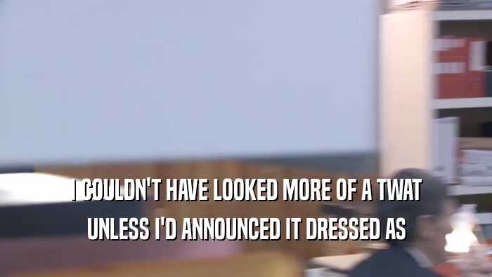 I COULDN'T HAVE LOOKED MORE OF A TWAT UNLESS I'D ANNOUNCED IT DRESSED AS UNLESS I'D ANNOUNCED IT DRESSED AS