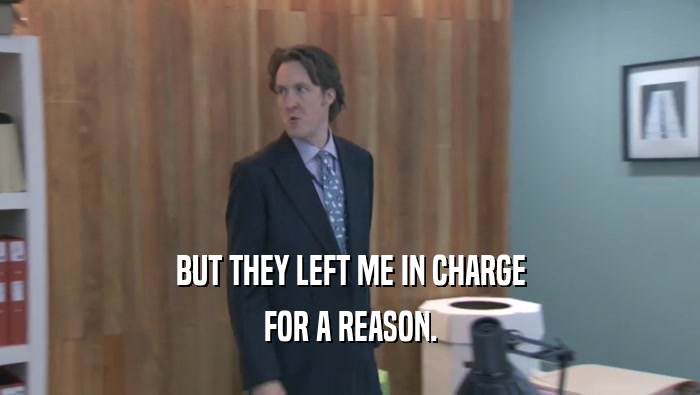 BUT THEY LEFT ME IN CHARGE FOR A REASON. 