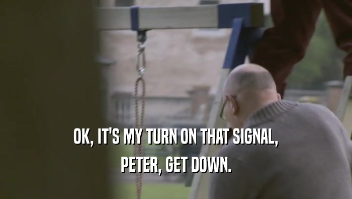 OK, IT'S MY TURN ON THAT SIGNAL, PETER, GET DOWN. 