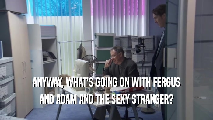 ANYWAY, WHAT'S GOING ON WITH FERGUS AND ADAM AND THE SEXY STRANGER? 