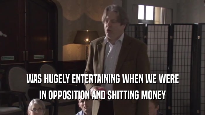 WAS HUGELY ENTERTAINING WHEN WE WERE IN OPPOSITION AND SHITTING MONEY 