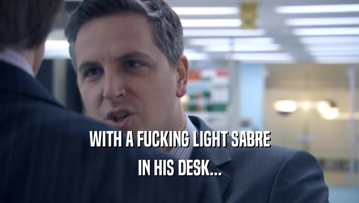WITH A FUCKING LIGHT SABRE
 IN HIS DESK...
 