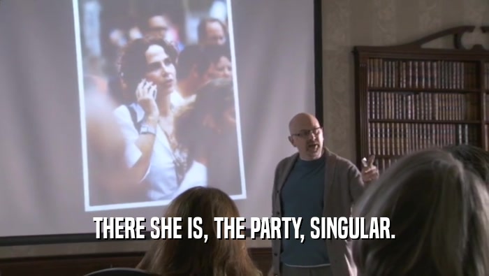 THERE SHE IS, THE PARTY, SINGULAR.
  
