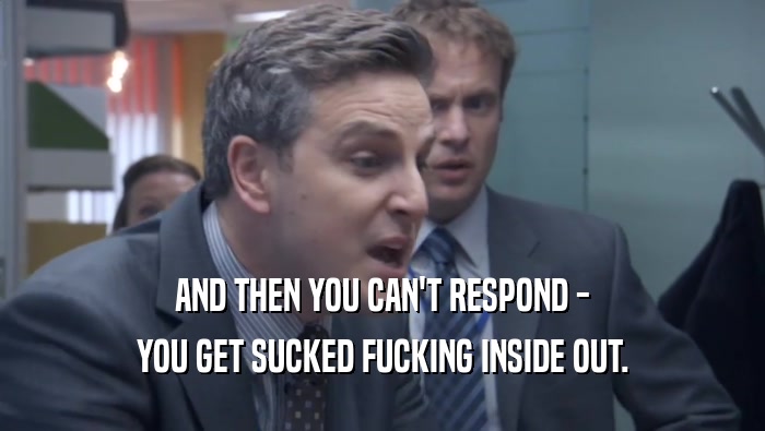 AND THEN YOU CAN'T RESPOND - YOU GET SUCKED FUCKING INSIDE OUT. 