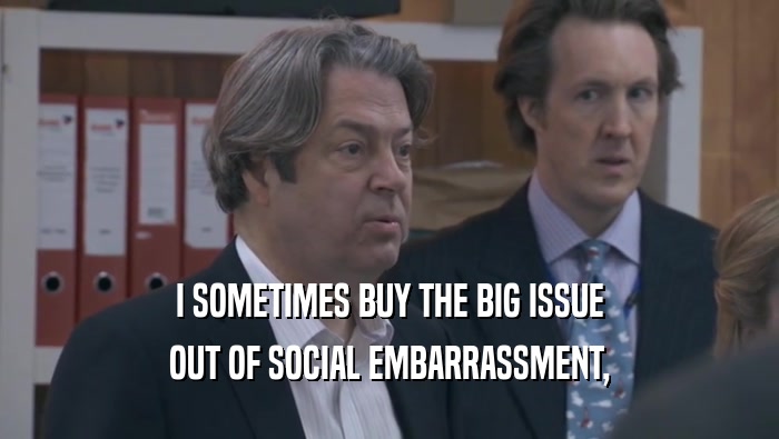 I SOMETIMES BUY THE BIG ISSUE
 OUT OF SOCIAL EMBARRASSMENT,
 OUT OF SOCIAL EMBARRASSMENT,
