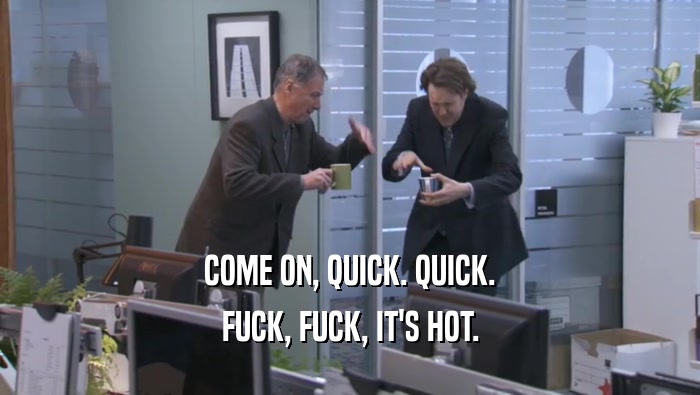 COME ON, QUICK. QUICK. FUCK, FUCK, IT'S HOT. 