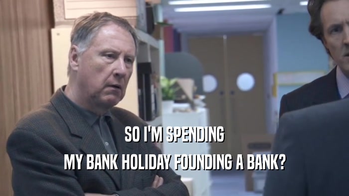 SO I'M SPENDING
 MY BANK HOLIDAY FOUNDING A BANK?
 