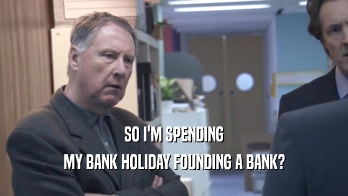 SO I'M SPENDING MY BANK HOLIDAY FOUNDING A BANK? 
