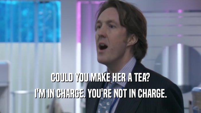COULD YOU MAKE HER A TEA? I'M IN CHARGE. YOU'RE NOT IN CHARGE. I'M IN CHARGE. YOU'RE NOT IN CHARGE.