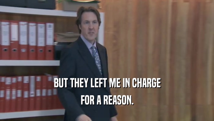 BUT THEY LEFT ME IN CHARGE FOR A REASON. 