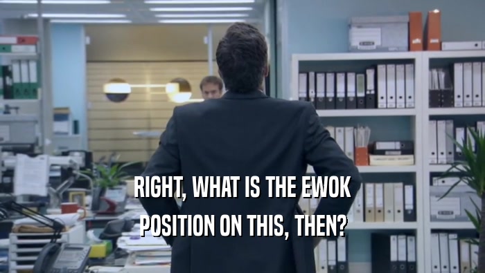 RIGHT, WHAT IS THE EWOK POSITION ON THIS, THEN? 